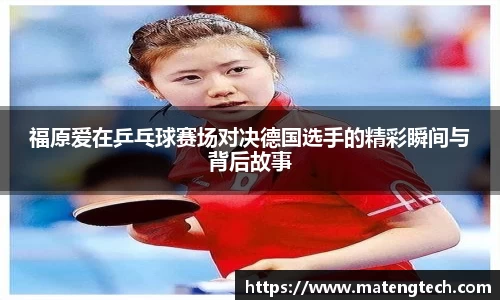 福原爱在乒乓球赛场对决德国选手的精彩瞬间与背后故事