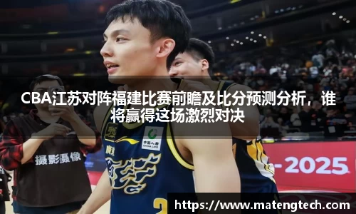 CBA江苏对阵福建比赛前瞻及比分预测分析，谁将赢得这场激烈对决