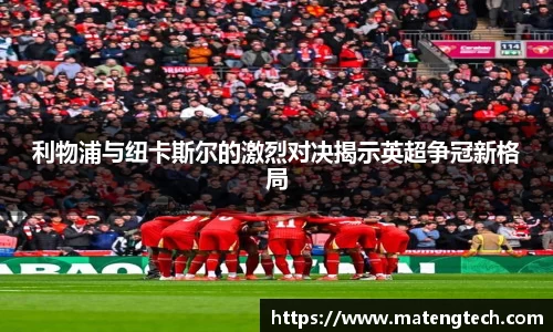 利物浦与纽卡斯尔的激烈对决揭示英超争冠新格局