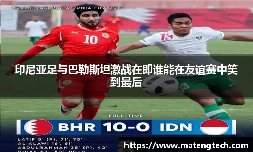 印尼亚足与巴勒斯坦激战在即谁能在友谊赛中笑到最后