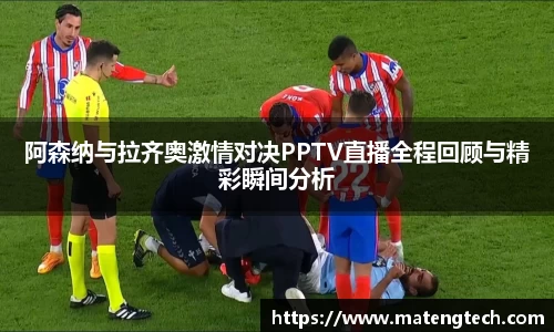 阿森纳与拉齐奥激情对决PPTV直播全程回顾与精彩瞬间分析